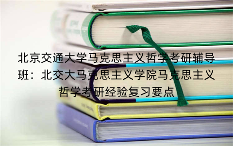 北京交通大学马克思主义哲学考研辅导班：北交大马克思主义学院马克思主义哲学考研经验复习要点