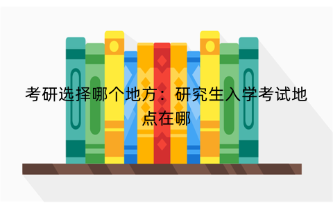 考研选择哪个地方:研究生入学考试地点在哪