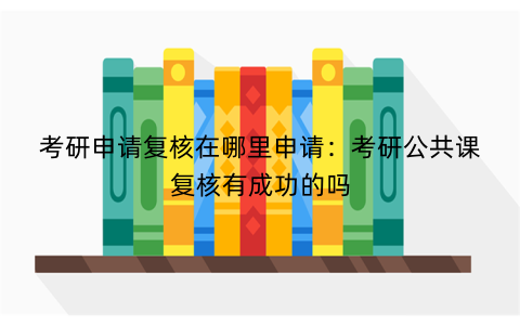 考研申请复核在哪里申请：考研公共课复核有成功的吗