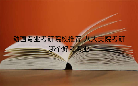 动画专业考研院校推荐,八大美院考研哪个好考专业