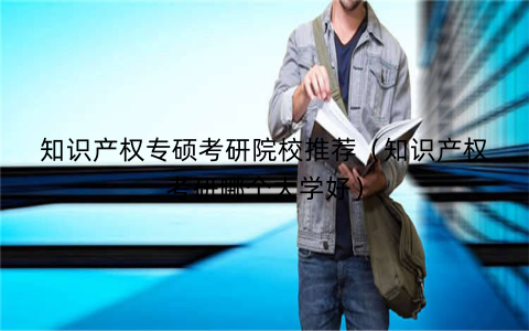 知识产权专硕考研院校推荐（知识产权考研哪个大学好）