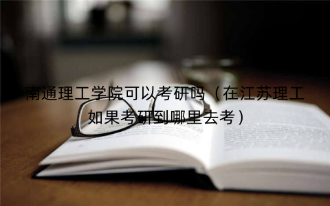 南通理工学院可以考研吗（在江苏理工如果考研到哪里去考）