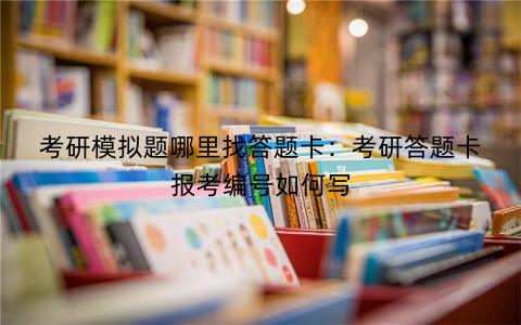 考研模拟题哪里找答题卡：考研答题卡报考编号如何写