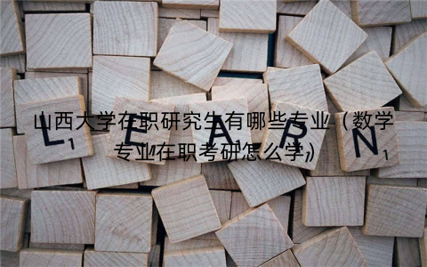 山西大学在职研究生有哪些专业(数学专业在职考研怎么学)