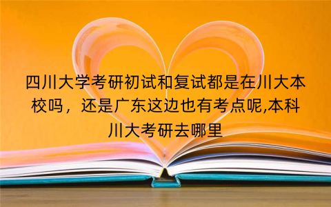 四川大学考研初试和复试都是在川大本校吗，还是广东这边也有考点呢,本科川大考研去哪里