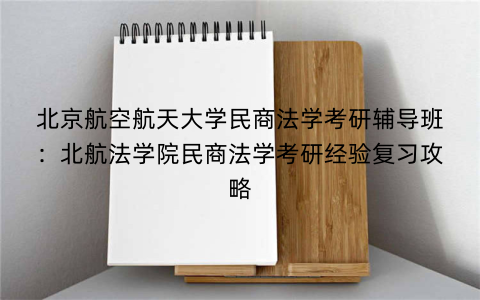 北京航空航天大学民商法学考研辅导班：北航法学院民商法学考研经验复习攻略
