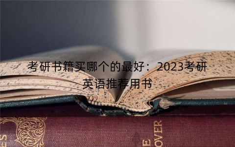 考研书籍买哪个的最好:2023考研英语推荐用书