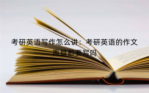 考研英语写作怎么讲:考研英语的作文两篇都要写吗