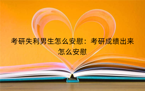 考研失利男生怎么安慰：考研成绩出来怎么安慰