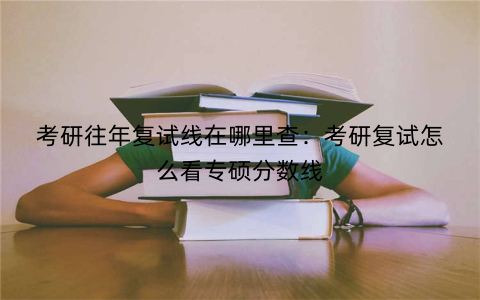 考研往年复试线在哪里查：考研复试怎么看专硕分数线