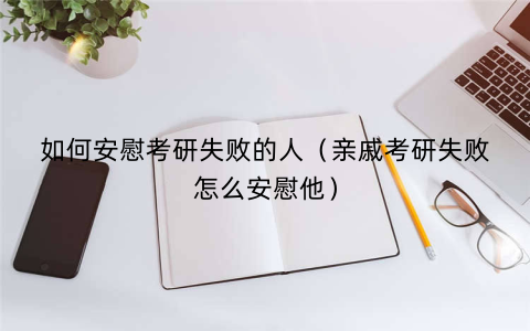 如何安慰考研失败的人(亲戚考研失败怎么安慰他)