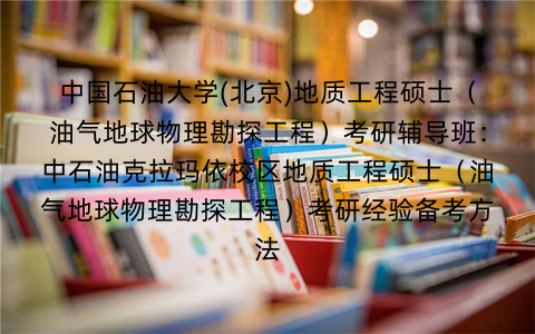 中国石油大学(北京)地质工程硕士（油气地球物理勘探工程）考研辅导班：中石油克拉玛依校区地质工程硕士（油气地球物理勘探工程）考研经验备考方法