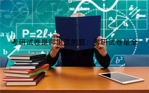 考研试卷是哪里改的题：考研试卷是全国统一吗