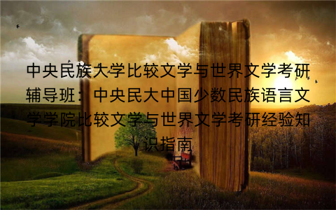 中央民族大学比较文学与世界文学考研辅导班：中央民大中国少数民族语言文学学院比较文学与世界文学考研经验知识指南