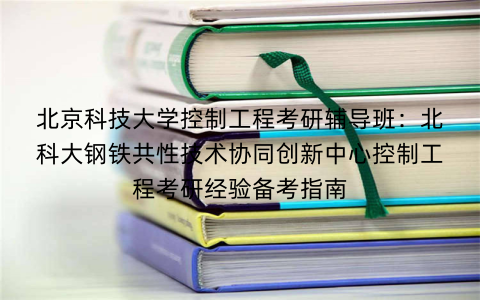 北京科技大学控制工程考研辅导班：北科大钢铁共性技术协同创新中心控制工程考研经验备考指南