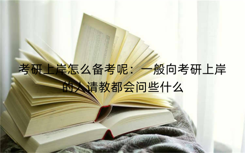 考研上岸怎么备考呢：一般向考研上岸的人请教都会问些什么