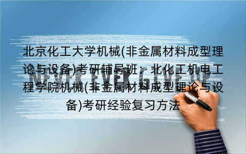 北京化工大学机械(非金属材料成型理论与设备)考研辅导班：北化工机电工程学院机械(非金属材料成型理论与设备)考研经验复习方法