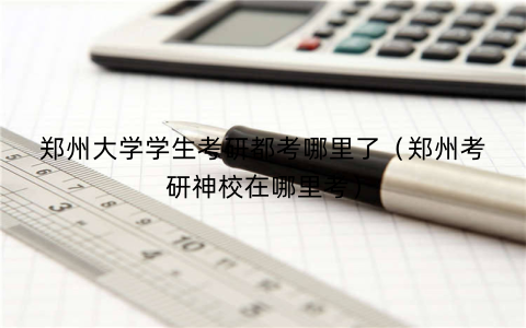 郑州大学学生考研都考哪里了(郑州考研神校在哪里考)