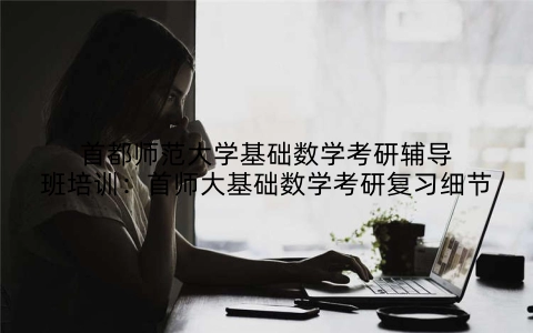 首都师范大学基础数学考研辅导班培训：首师大基础数学考研复习细节