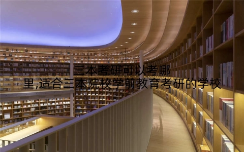 三本考研可以考哪里,适合三本院校学前教育考研的学校