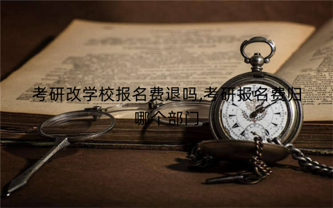 考研改学校报名费退吗,考研报名费归哪个部门
