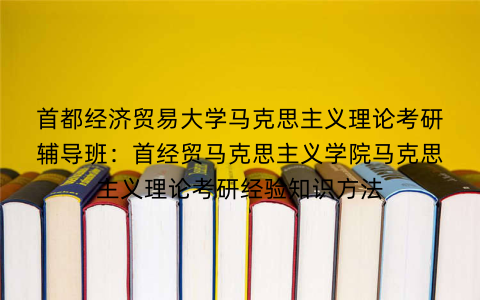 首都经济贸易大学马克思主义理论考研辅导班：首经贸马克思主义学院马克思主义理论考研经验知识方法