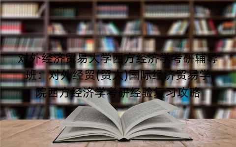 对外经济贸易大学西方经济学考研辅导班：对外经贸(贸大)国际经济贸易学院西方经济学考研经验复习攻略