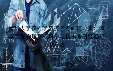 清华大学核科学与技术考研辅导班：清华工程物理系核科学与技术考研经验知识方法