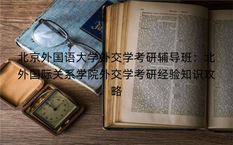 北京外国语大学外交学考研辅导班：北外国际关系学院外交学考研经验知识攻略