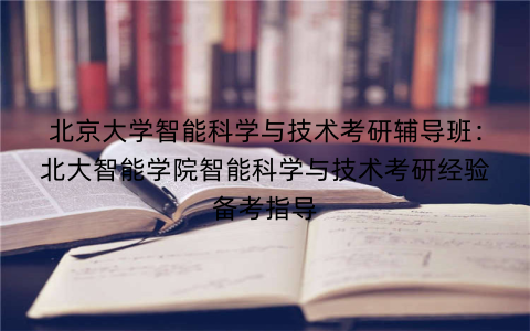 北京大学智能科学与技术考研辅导班：北大智能学院智能科学与技术考研经验备考指导