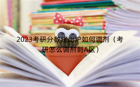 2023考研分数线出炉如何调剂（考研怎么调剂到A区）
