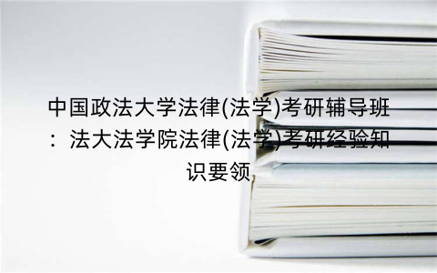 中国政法大学法律(法学)考研辅导班：法大法学院法律(法学)考研经验知识要领