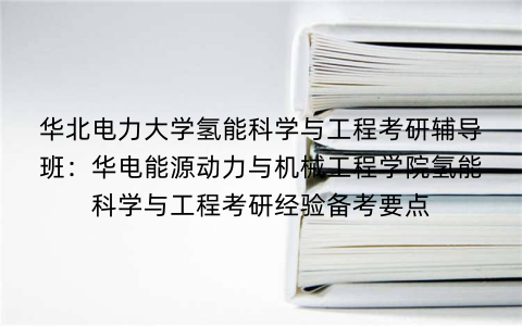华北电力大学氢能科学与工程考研辅导班：华电能源动力与机械工程学院氢能科学与工程考研经验备考要点