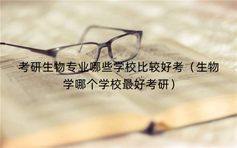 考研生物专业哪些学校比较好考（生物学哪个学校最好考研）
