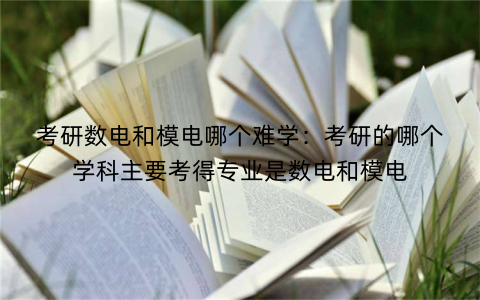 考研数电和模电哪个难学:考研的哪个学科主要考得专业是数电和模电
