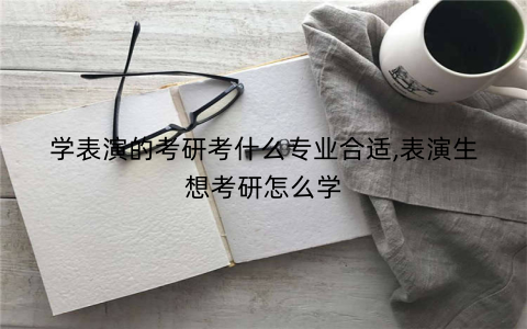 学表演的考研考什么专业合适,表演生想考研怎么学