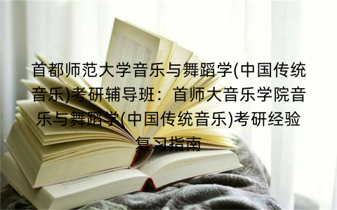 首都师范大学音乐与舞蹈学(中国传统音乐)考研辅导班：首师大音乐学院音乐与舞蹈学(中国传统音乐)考研经验复习指南