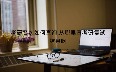 考研名次如何查询,从哪里查考研复试结果啊