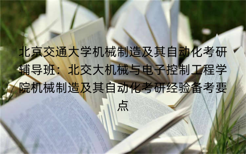 北京交通大学机械制造及其自动化考研辅导班：北交大机械与电子控制工程学院机械制造及其自动化考研经验备考要点