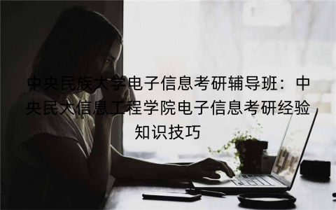 中央民族大学电子信息考研辅导班：中央民大信息工程学院电子信息考研经验知识技巧