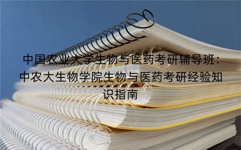 中国农业大学生物与医药考研辅导班：中农大生物学院生物与医药考研经验知识指南