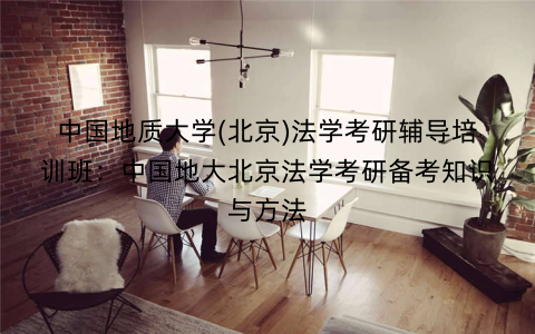 中国地质大学(北京)法学考研辅导培训班：中国地大北京法学考研备考知识与方法