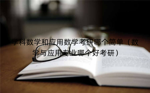 学科数学和应用数学考研哪个简单(数学与应用专业哪个好考研)
