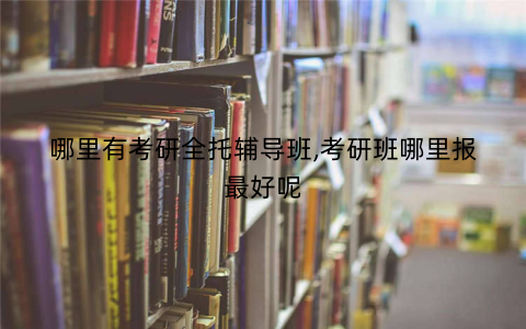 哪里有考研全托辅导班,考研班哪里报最好呢