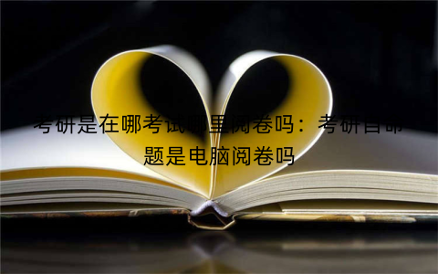 考研是在哪考试哪里阅卷吗:考研自命题是电脑阅卷吗