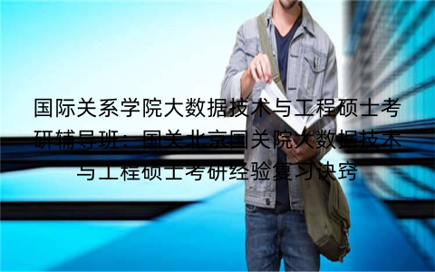 国际关系学院大数据技术与工程硕士考研辅导班：国关北京国关院大数据技术与工程硕士考研经验复习诀窍