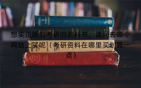 想买正版的考研的资料书,请问去哪个网站上买呢(考研资料在哪里买划算一点)