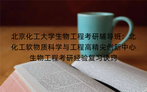 北京化工大学生物工程考研辅导班：北化工软物质科学与工程高精尖创新中心生物工程考研经验复习诀窍