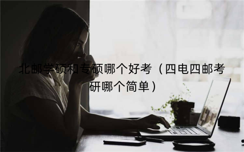 北邮学硕和专硕哪个好考(四电四邮考研哪个简单)