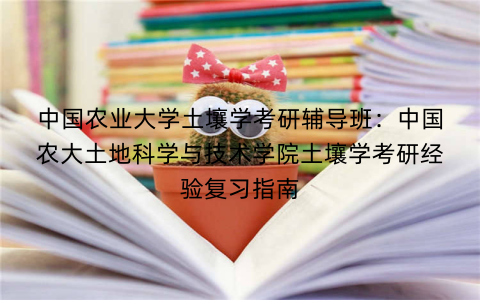 中国农业大学土壤学考研辅导班：中国农大土地科学与技术学院土壤学考研经验复习指南